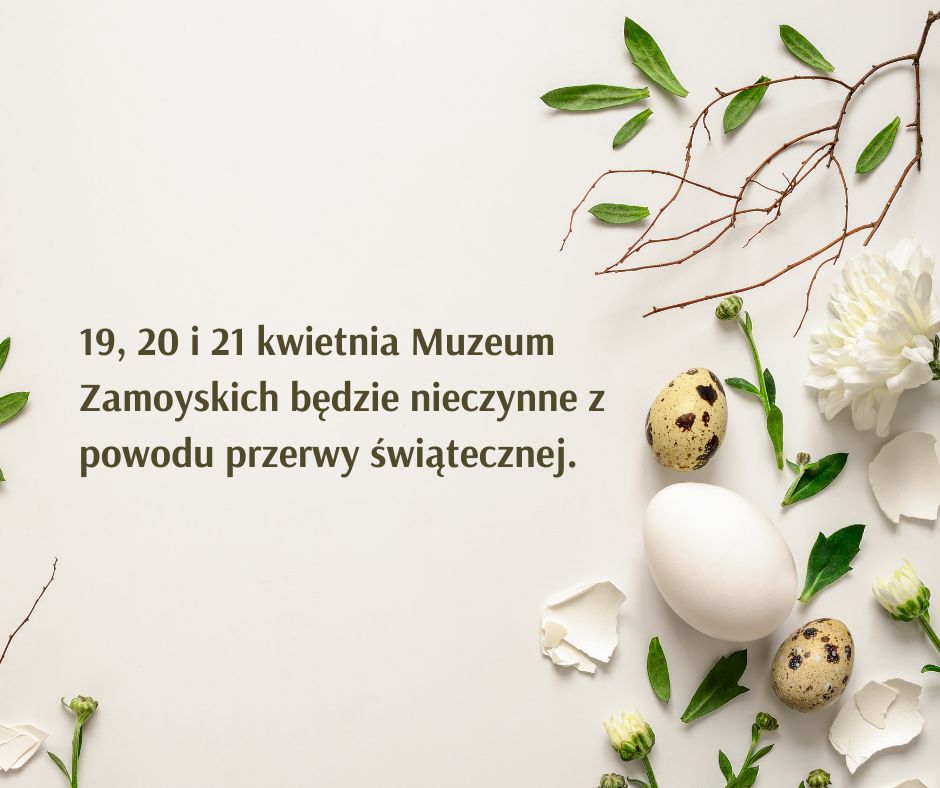Na jasnym, kremowym tle znajduje się elegancki komunikat tekstowy w języku polskim:

„19, 20 i 21 kwietnia Muzeum Zamoyskich będzie nieczynne z powodu przerwy świątecznej.”

Tekst umieszczony jest po lewej stronie obrazu, napisany ciemnozieloną czcionką bezszeryfową, co nadaje mu nowoczesny i spokojny charakter.

Po prawej stronie grafiki widoczna jest kompozycja świąteczna – nawiązująca do Wielkanocy i wiosny. Składają się na nią: trzy jajka: jedno białe, dwa w cętki przypominające przepiórcze, kilka połamanych skorupek, zielone liście i drobne gałązki z pąkami, biały kwiat (najprawdopodobniej chryzantema) oraz pąki białych goździków, cienkie gałązki z młodymi liśćmi, układające się dekoracyjnie w górnej części grafiki.

Całość sprawia wrażenie delikatnej, minimalistycznej i świątecznej kompozycji, która ma podkreślać atmosferę Wielkanocy i spokoju świątecznego okresu.