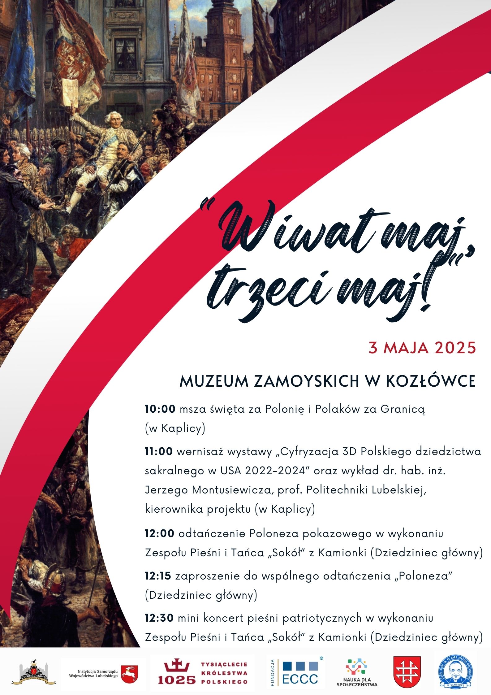 Plakat wydarzenia „Wiwat maj, trzeci maj!” Plakat utrzymany w biało-czerwonej kolorystyce, nawiązującej do polskich barw narodowych. Po lewej stronie znajduje się fragment obrazu Jana Matejki „Konstytucja 3 Maja”. Na górze, na tle bieli, umieszczono tytuł wydarzenia zapisany ozdobną czcionką: „Wiwat maj, trzeci maj!” oraz datę: 3 maja 2025. Poniżej wypisano program obchodów w Muzeum Zamoyskich w Kozłówce – od godz. 10:00 do 12:30. Zaplanowano m.in. mszę świętą, wernisaż wystawy, wykład, pokaz Poloneza oraz koncert pieśni patriotycznych w wykonaniu zespołu z Kamionki. W dolnej części plakatu znajdują się logotypy instytucji wspierających i partnerów wydarzenia.