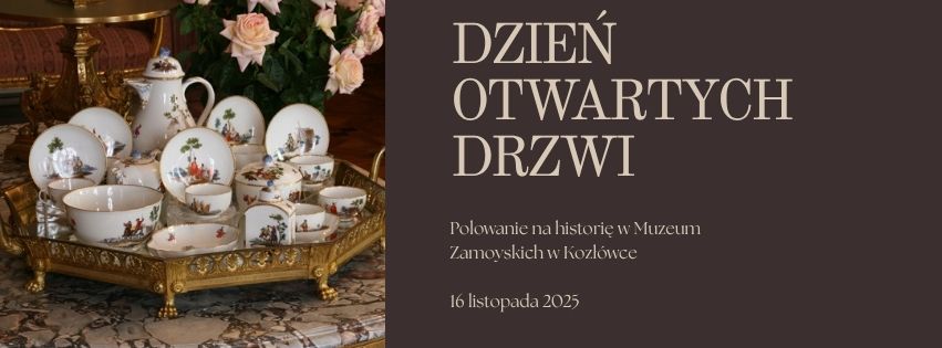 Grafika w poziomym formacie, utrzymana w eleganckiej, ciepłej tonacji. Po lewej stronie zdjęcie przedstawia bogato zdobiony, złocony stolik marmurowy. Na nim ustawiony jest porcelanowy serwis – filiżanki, czajniczki i dzbanki ozdobione delikatnymi malowidłami scen myśliwskich. Całość spoczywa na złotej tacy z ornamentowym rantem. W tle widoczne są fragmenty wnętrza pałacowego – kwiaty i meble w stylu historycznym.
Po prawej stronie, na ciemnym brązowym tle, umieszczony jest jasny napis:
„DZIEŃ OTWARTYCH DRZWI”
Pod spodem mniejszym fontem:
„Polowanie na historię w Muzeum Zamoyskich w Kozłówce”
Na dole:
„16 listopada 2025”
Całość ma klasyczny, wyrafinowany charakter, nawiązujący do stylu i atmosfery rezydencji Zamoyskich.