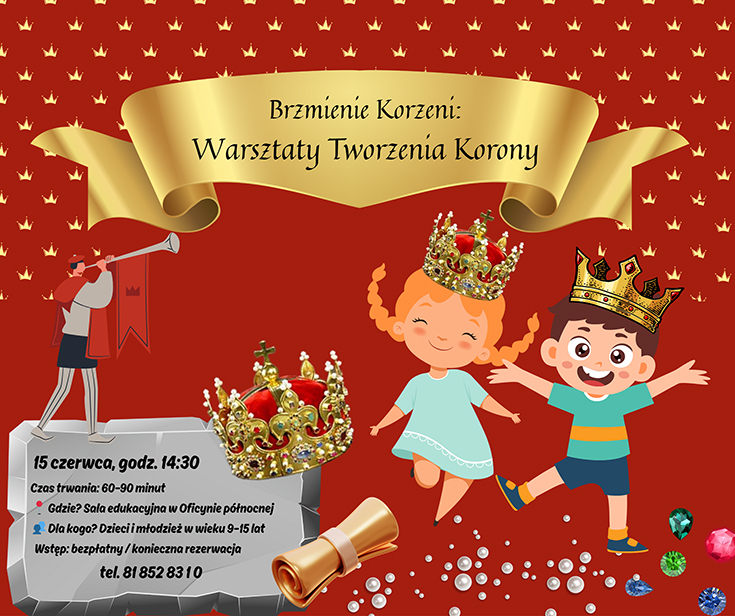 „Warsztaty Tworzenia Korony Królewskiej” Tło plakatu jest intensywnie czerwone, pokryte powtarzającym się wzorem złotych koron. Na środku, w górnej części plakatu, znajduje się złota wstęga z napisem w czarnym, ozdobnym kroju pisma:
„Brzmienie Korzeni: Warsztaty Tworzenia Korony”
Po lewej stronie, u dołu, widnieje postać w średniowiecznym stroju – czerwonym płaszczu i spiczastej czapce – trąbiąca w srebrną trąbkę. Obok niego stoi kamienna tablica w stylu bajkowym, na której zapisano szczegóły wydarzenia:
• 15 czerwca, godz. 14:30
• Czas trwania: 60–90 minut
• Gdzie? Sala edukacyjna w Oficynie północnej
• Dla kogo? Dzieci i młodzież w wieku 9–15 lat
• Wstęp: bezpłatny / konieczna rezerwacja
• tel. 81 852 8310
Na pierwszym planie, po prawej stronie, znajduje się uśmiechnięta dziewczynka i chłopiec. Oboje mają kreskówkowy styl i noszą ozdobne, złote korony wysadzane klejnotami. Dziewczynka ma rude warkoczyki, jasnoniebieską sukienkę i zamknięte oczy z uśmiechem. Chłopiec ma krótkie brązowe włosy, turkusowy t-shirt w paski i granatowe spodenki – podskakuje radośnie z otwartymi ramionami.
U ich stóp rozsypane są kolorowe klejnoty i białe perły, a z lewej strony leży realistyczna królewska korona.
Całość utrzymana jest w stylu bajkowym, barwnym i przyjaznym dla dzieci.